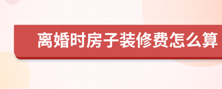 离婚时房子装修费怎么算