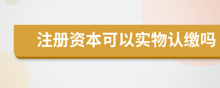 注册资本可以实物认缴吗