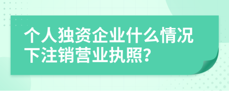 个人独资企业什么情况下注销营业执照？