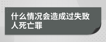 什么情况会造成过失致人死亡罪