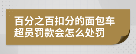 百分之百扣分的面包车超员罚款会怎么处罚