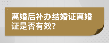 离婚后补办结婚证离婚证是否有效？