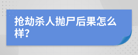抢劫杀人抛尸后果怎么样？