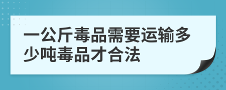 一公斤毒品需要运输多少吨毒品才合法