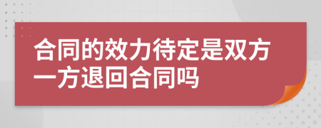 合同的效力待定是双方一方退回合同吗