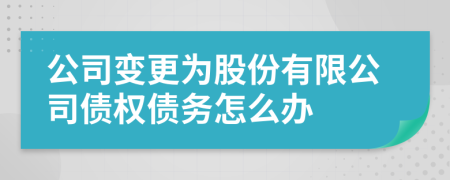 公司变更为股份有限公司债权债务怎么办