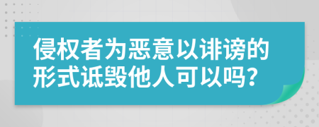 侵权者为恶意以诽谤的形式诋毁他人可以吗？