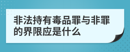 非法持有毒品罪与非罪的界限应是什么