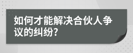 如何才能解决合伙人争议的纠纷?