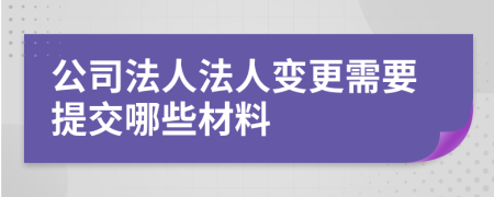 公司法人法人变更需要提交哪些材料