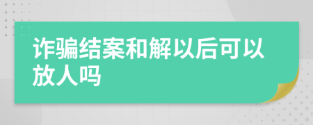 诈骗结案和解以后可以放人吗
