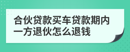 合伙贷款买车贷款期内一方退伙怎么退钱