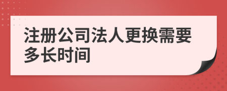 注册公司法人更换需要多长时间