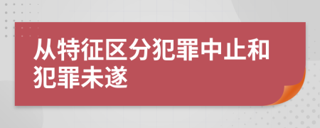 从特征区分犯罪中止和犯罪未遂