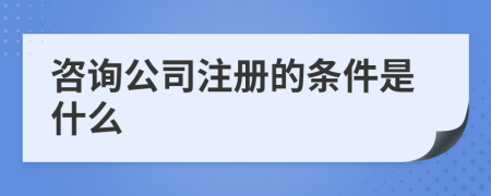 咨询公司注册的条件是什么