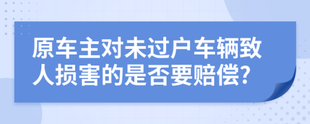 原车主对未过户车辆致人损害的是否要赔偿?