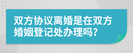 双方协议离婚是在双方婚姻登记处办理吗？