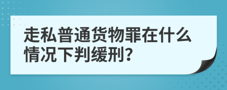 走私普通货物罪在什么情况下判缓刑？