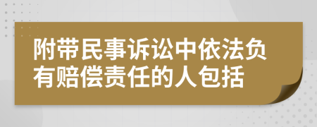 附带民事诉讼中依法负有赔偿责任的人包括