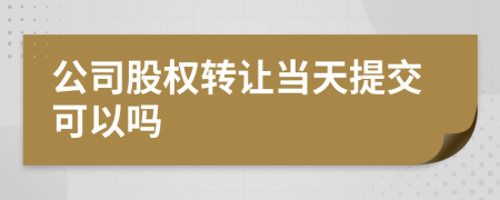 公司股权转让当天提交可以吗