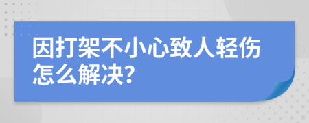 因打架不小心致人轻伤怎么解决？