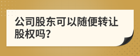 公司股东可以随便转让股权吗？