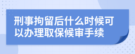 刑事拘留后什么时候可以办理取保候审手续