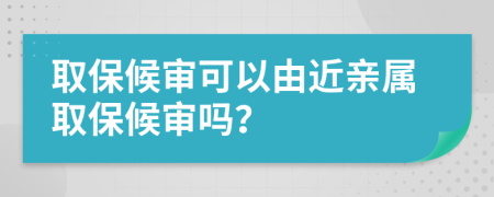 取保候审可以由近亲属取保候审吗？