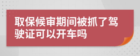 取保候审期间被抓了驾驶证可以开车吗