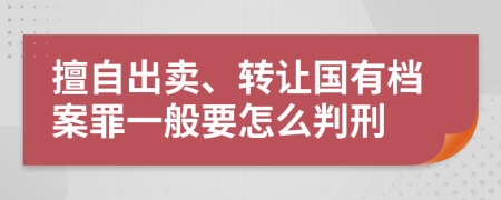 擅自出卖、转让国有档案罪一般要怎么判刑