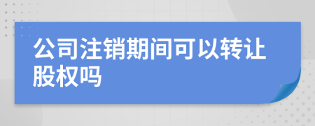 公司注销期间可以转让股权吗