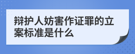 辩护人妨害作证罪的立案标准是什么