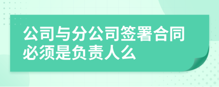 公司与分公司签署合同必须是负责人么