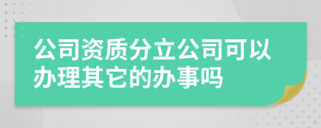 公司资质分立公司可以办理其它的办事吗