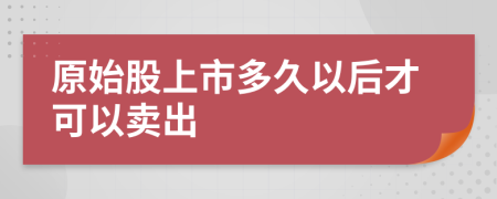 原始股上市多久以后才可以卖出