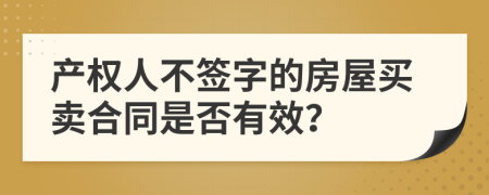 产权人不签字的房屋买卖合同是否有效？