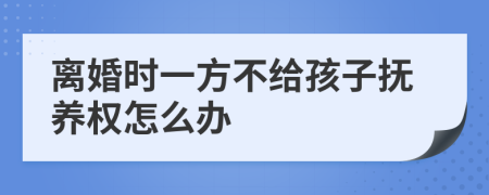 离婚时一方不给孩子抚养权怎么办