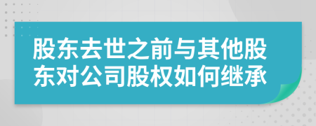 股东去世之前与其他股东对公司股权如何继承