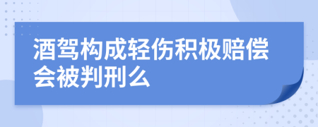 酒驾构成轻伤积极赔偿会被判刑么