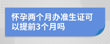 怀孕两个月办准生证可以提前3个月吗