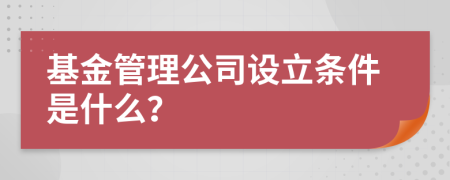 基金管理公司设立条件是什么？