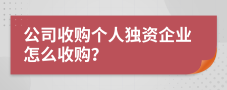公司收购个人独资企业怎么收购？
