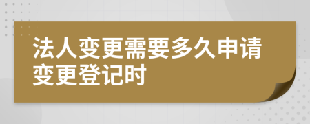 法人变更需要多久申请变更登记时