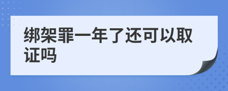 绑架罪一年了还可以取证吗