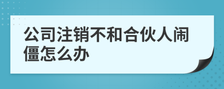 公司注销不和合伙人闹僵怎么办