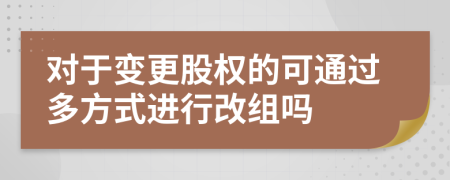 对于变更股权的可通过多方式进行改组吗