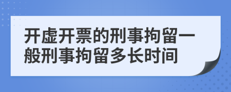 开虚开票的刑事拘留一般刑事拘留多长时间