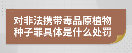 对非法携带毒品原植物种子罪具体是什么处罚