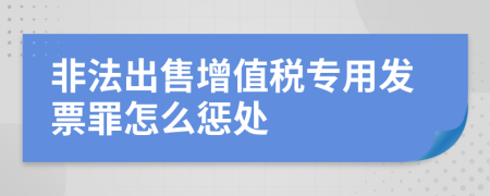 非法出售增值税专用发票罪怎么惩处