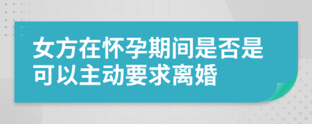 女方在怀孕期间是否是可以主动要求离婚